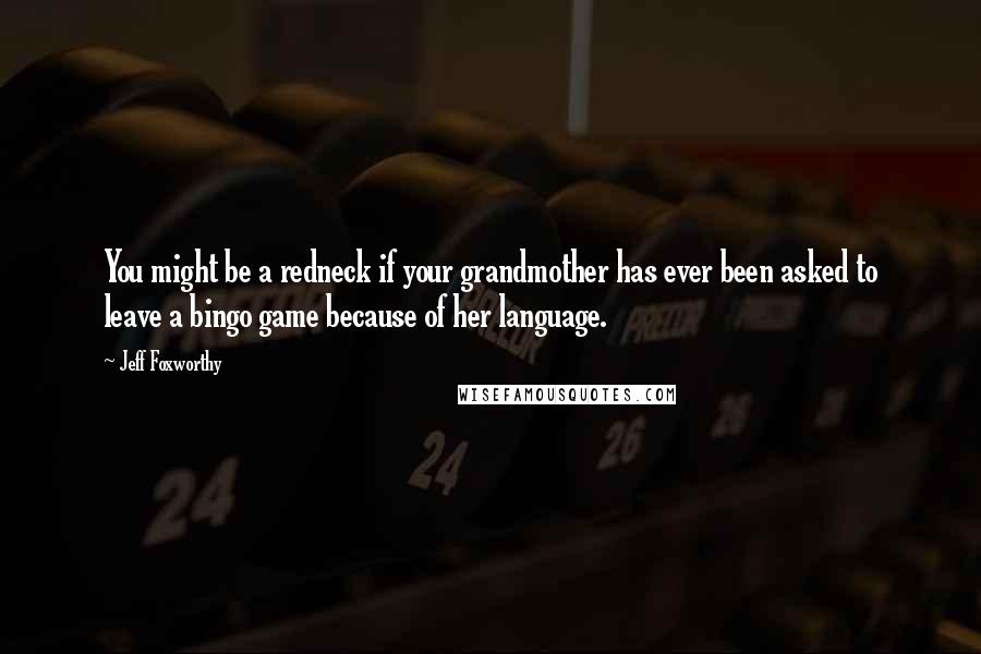 Jeff Foxworthy Quotes: You might be a redneck if your grandmother has ever been asked to leave a bingo game because of her language.