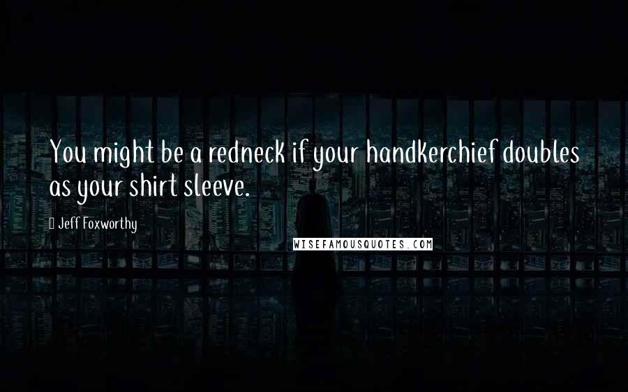 Jeff Foxworthy Quotes: You might be a redneck if your handkerchief doubles as your shirt sleeve.