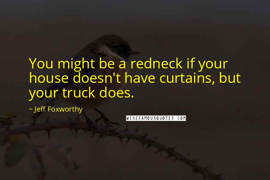 Jeff Foxworthy Quotes: You might be a redneck if your house doesn't have curtains, but your truck does.