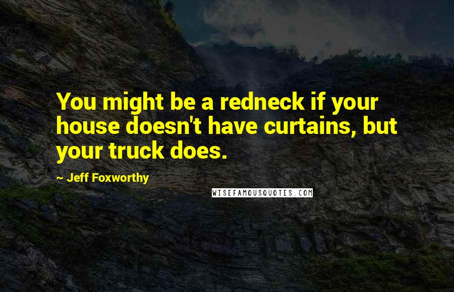 Jeff Foxworthy Quotes: You might be a redneck if your house doesn't have curtains, but your truck does.