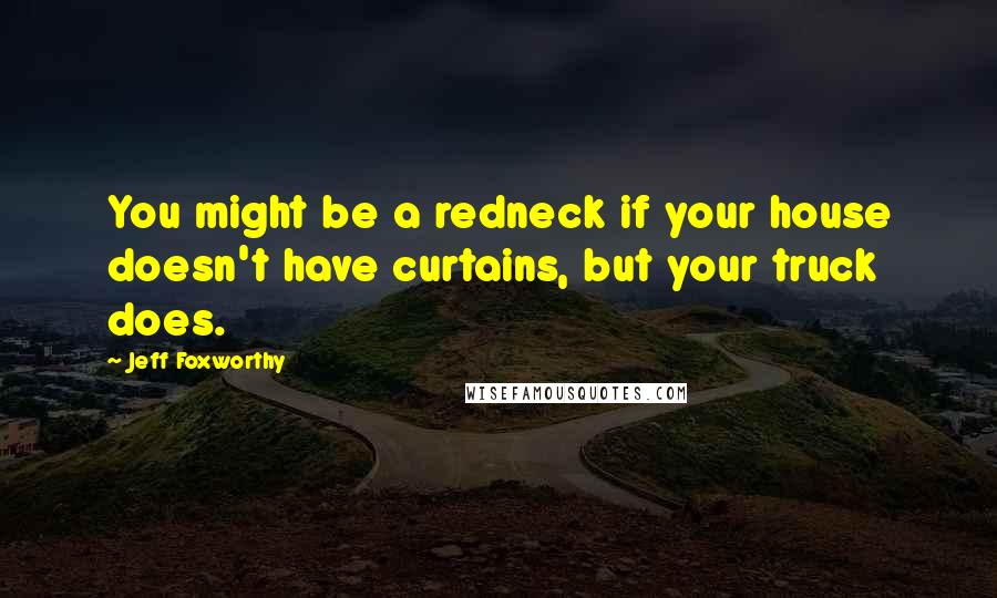 Jeff Foxworthy Quotes: You might be a redneck if your house doesn't have curtains, but your truck does.