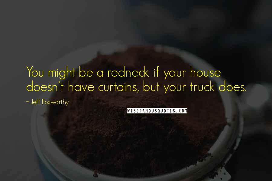 Jeff Foxworthy Quotes: You might be a redneck if your house doesn't have curtains, but your truck does.