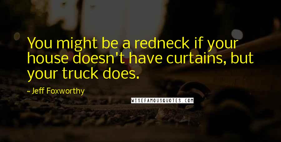 Jeff Foxworthy Quotes: You might be a redneck if your house doesn't have curtains, but your truck does.