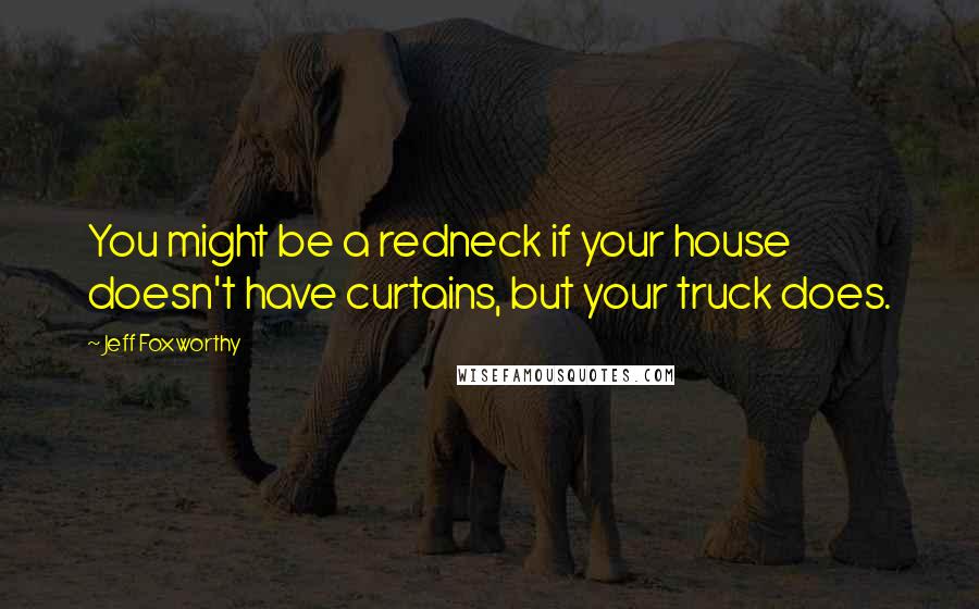 Jeff Foxworthy Quotes: You might be a redneck if your house doesn't have curtains, but your truck does.
