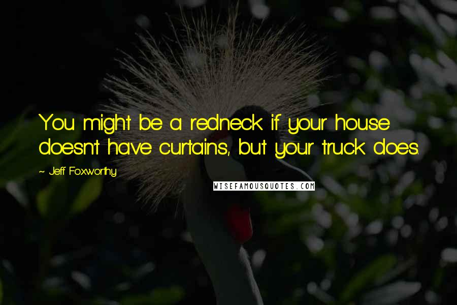 Jeff Foxworthy Quotes: You might be a redneck if your house doesn't have curtains, but your truck does.