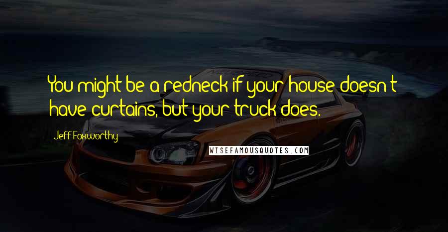 Jeff Foxworthy Quotes: You might be a redneck if your house doesn't have curtains, but your truck does.