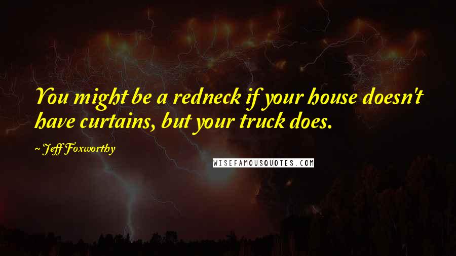 Jeff Foxworthy Quotes: You might be a redneck if your house doesn't have curtains, but your truck does.