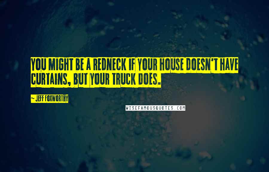 Jeff Foxworthy Quotes: You might be a redneck if your house doesn't have curtains, but your truck does.