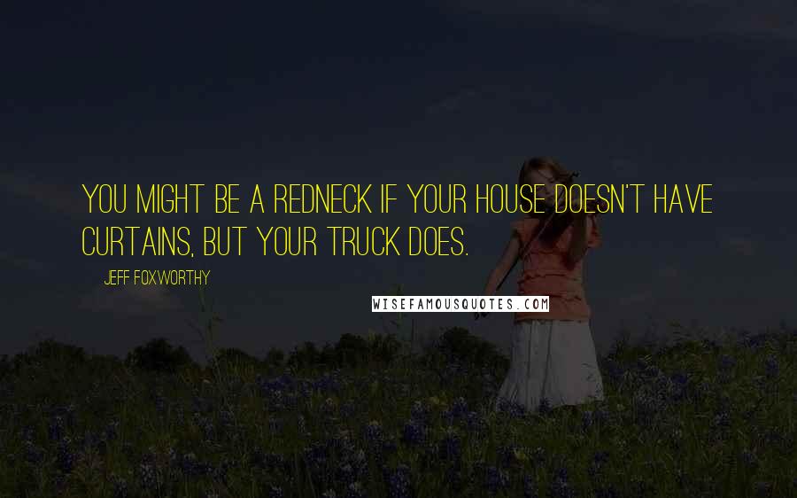 Jeff Foxworthy Quotes: You might be a redneck if your house doesn't have curtains, but your truck does.