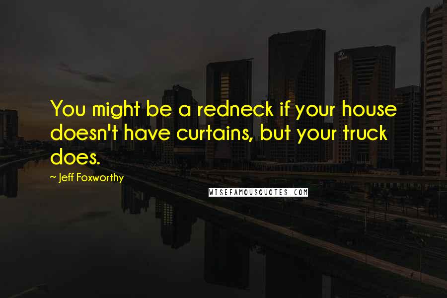 Jeff Foxworthy Quotes: You might be a redneck if your house doesn't have curtains, but your truck does.