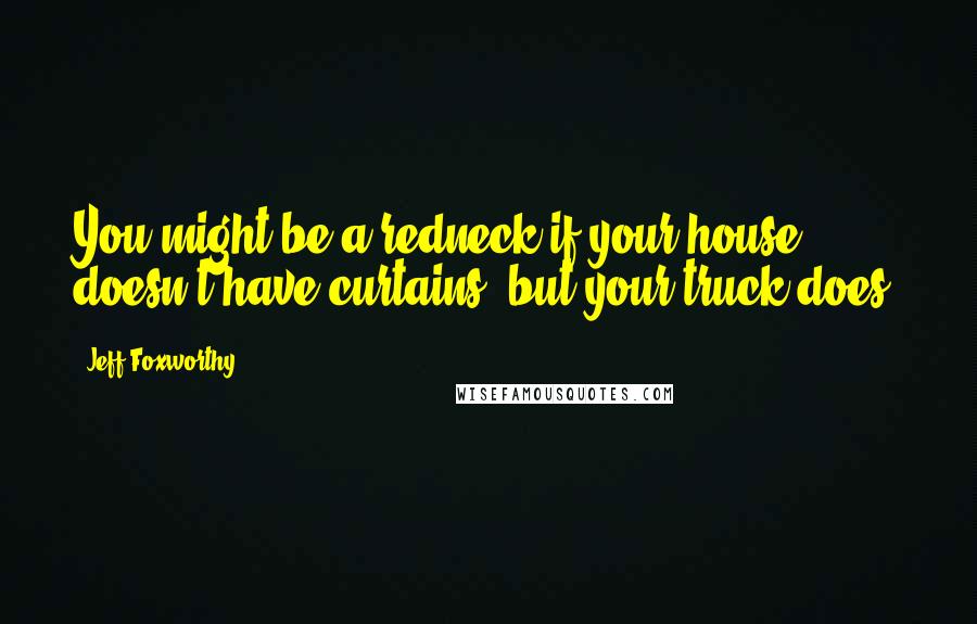 Jeff Foxworthy Quotes: You might be a redneck if your house doesn't have curtains, but your truck does.