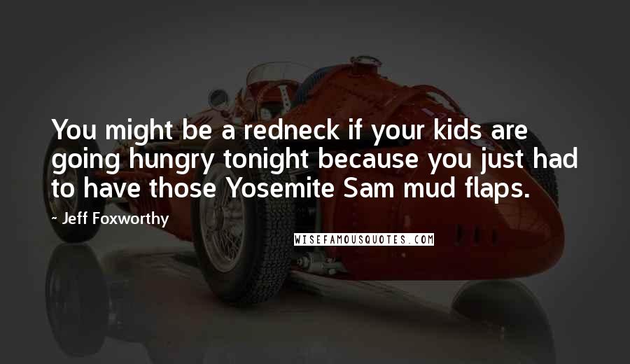 Jeff Foxworthy Quotes: You might be a redneck if your kids are going hungry tonight because you just had to have those Yosemite Sam mud flaps.