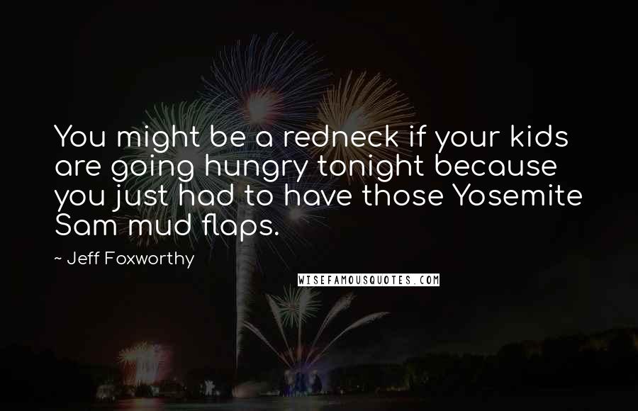 Jeff Foxworthy Quotes: You might be a redneck if your kids are going hungry tonight because you just had to have those Yosemite Sam mud flaps.