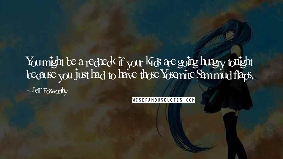 Jeff Foxworthy Quotes: You might be a redneck if your kids are going hungry tonight because you just had to have those Yosemite Sam mud flaps.