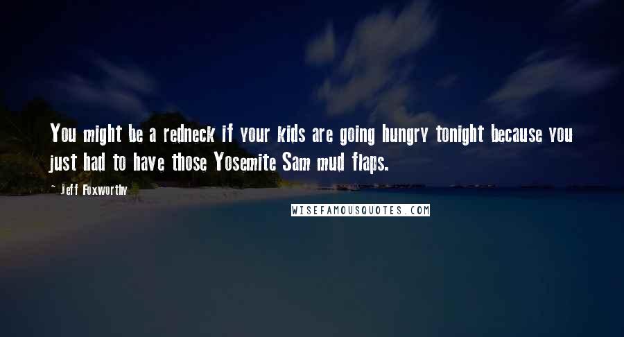 Jeff Foxworthy Quotes: You might be a redneck if your kids are going hungry tonight because you just had to have those Yosemite Sam mud flaps.