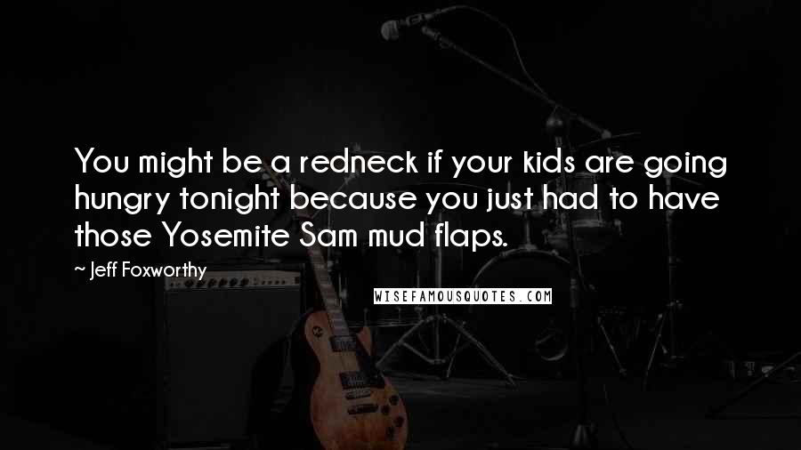 Jeff Foxworthy Quotes: You might be a redneck if your kids are going hungry tonight because you just had to have those Yosemite Sam mud flaps.