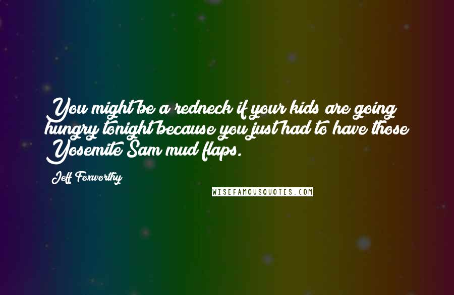 Jeff Foxworthy Quotes: You might be a redneck if your kids are going hungry tonight because you just had to have those Yosemite Sam mud flaps.