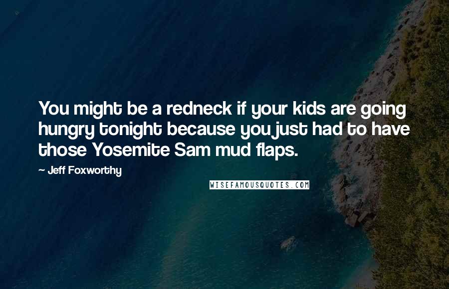 Jeff Foxworthy Quotes: You might be a redneck if your kids are going hungry tonight because you just had to have those Yosemite Sam mud flaps.