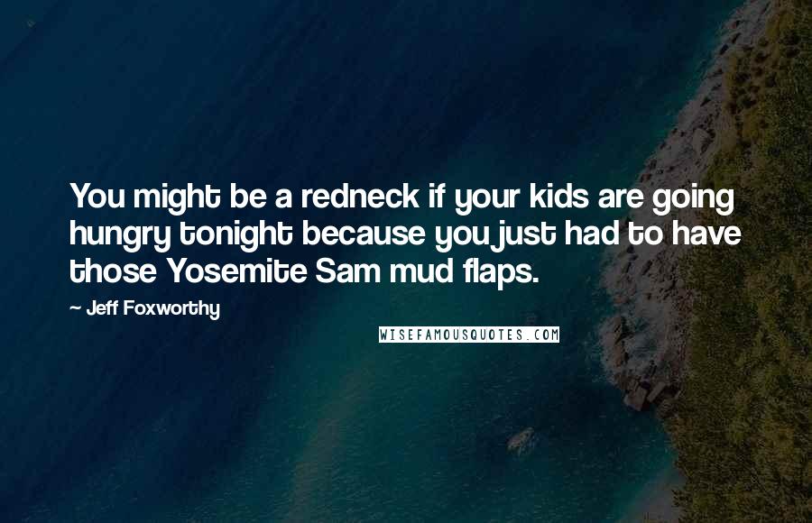 Jeff Foxworthy Quotes: You might be a redneck if your kids are going hungry tonight because you just had to have those Yosemite Sam mud flaps.