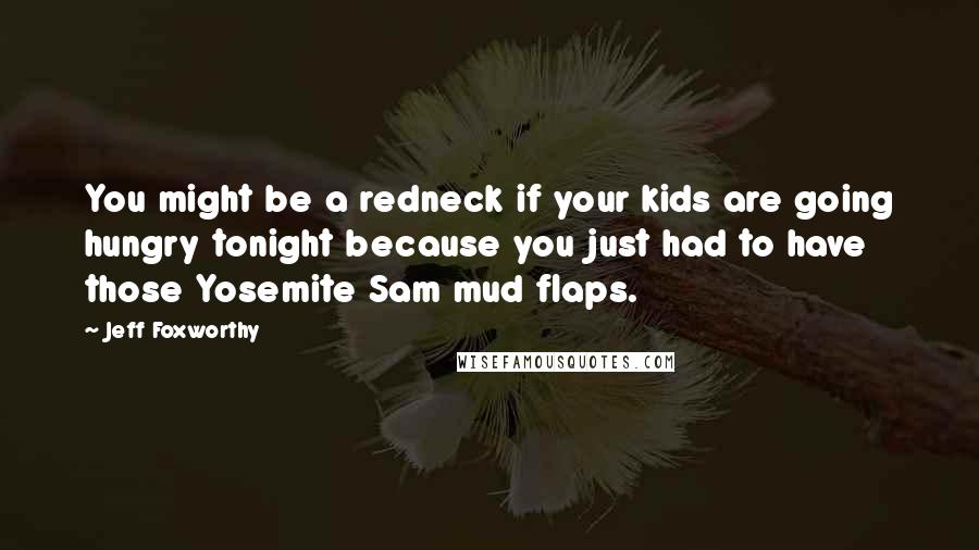 Jeff Foxworthy Quotes: You might be a redneck if your kids are going hungry tonight because you just had to have those Yosemite Sam mud flaps.