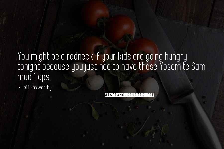 Jeff Foxworthy Quotes: You might be a redneck if your kids are going hungry tonight because you just had to have those Yosemite Sam mud flaps.