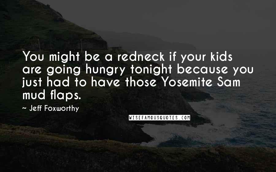 Jeff Foxworthy Quotes: You might be a redneck if your kids are going hungry tonight because you just had to have those Yosemite Sam mud flaps.