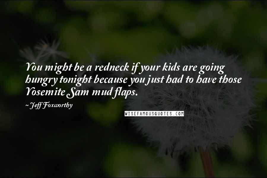 Jeff Foxworthy Quotes: You might be a redneck if your kids are going hungry tonight because you just had to have those Yosemite Sam mud flaps.