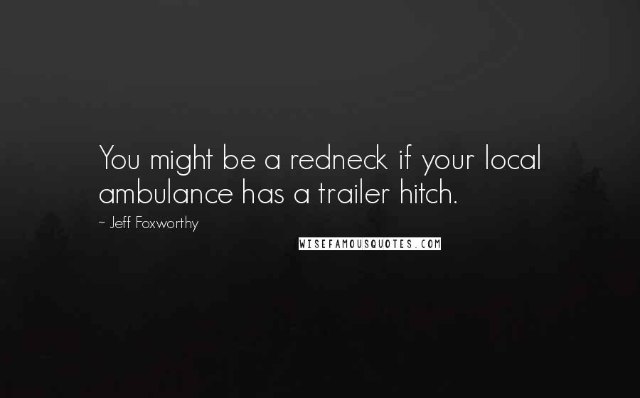 Jeff Foxworthy Quotes: You might be a redneck if your local ambulance has a trailer hitch.