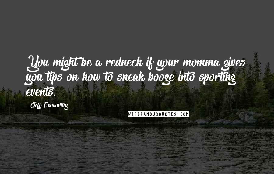 Jeff Foxworthy Quotes: You might be a redneck if your momma gives you tips on how to sneak booze into sporting events.