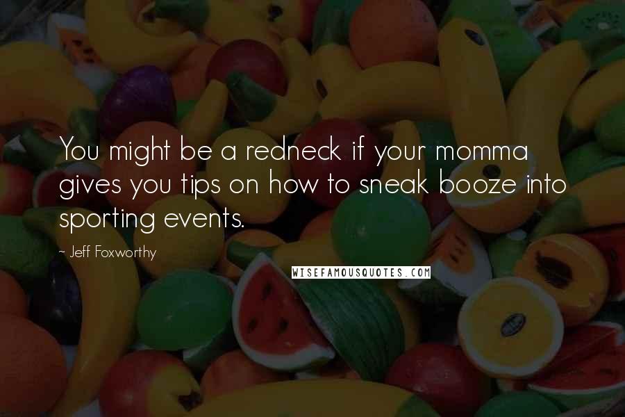 Jeff Foxworthy Quotes: You might be a redneck if your momma gives you tips on how to sneak booze into sporting events.