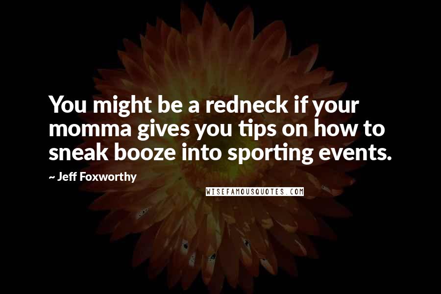 Jeff Foxworthy Quotes: You might be a redneck if your momma gives you tips on how to sneak booze into sporting events.