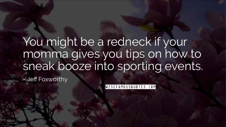 Jeff Foxworthy Quotes: You might be a redneck if your momma gives you tips on how to sneak booze into sporting events.