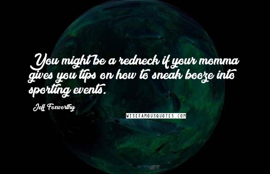 Jeff Foxworthy Quotes: You might be a redneck if your momma gives you tips on how to sneak booze into sporting events.