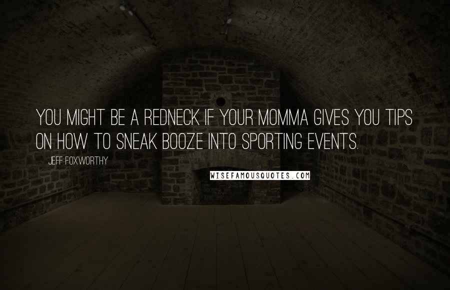 Jeff Foxworthy Quotes: You might be a redneck if your momma gives you tips on how to sneak booze into sporting events.