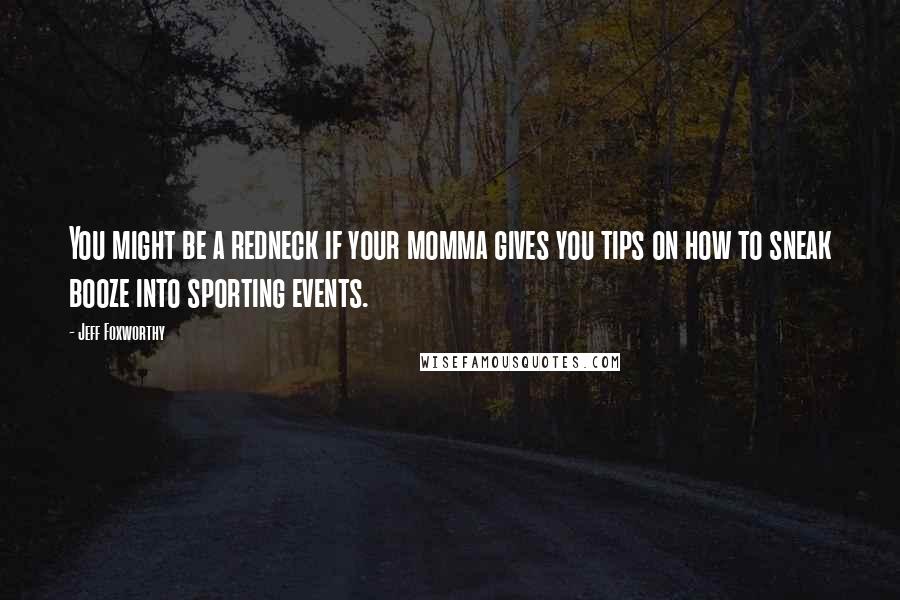 Jeff Foxworthy Quotes: You might be a redneck if your momma gives you tips on how to sneak booze into sporting events.