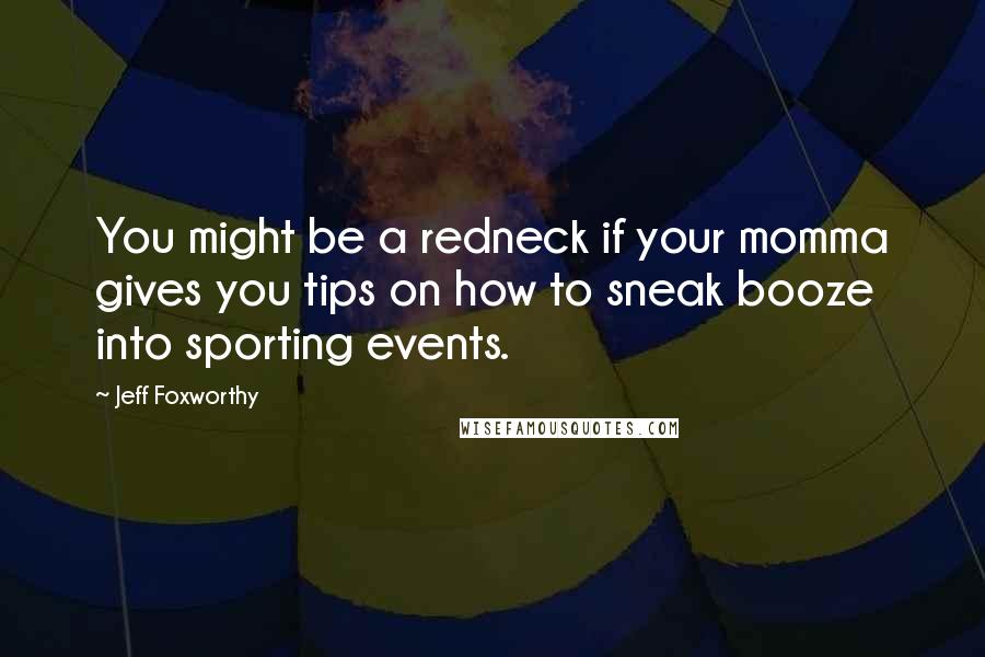 Jeff Foxworthy Quotes: You might be a redneck if your momma gives you tips on how to sneak booze into sporting events.