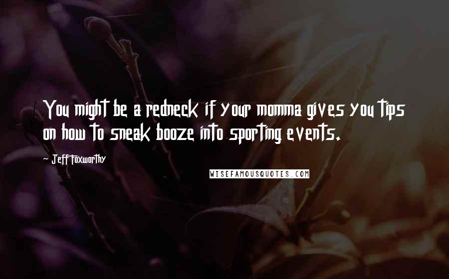 Jeff Foxworthy Quotes: You might be a redneck if your momma gives you tips on how to sneak booze into sporting events.
