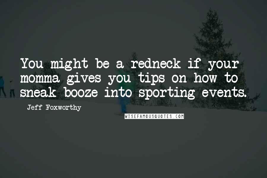 Jeff Foxworthy Quotes: You might be a redneck if your momma gives you tips on how to sneak booze into sporting events.