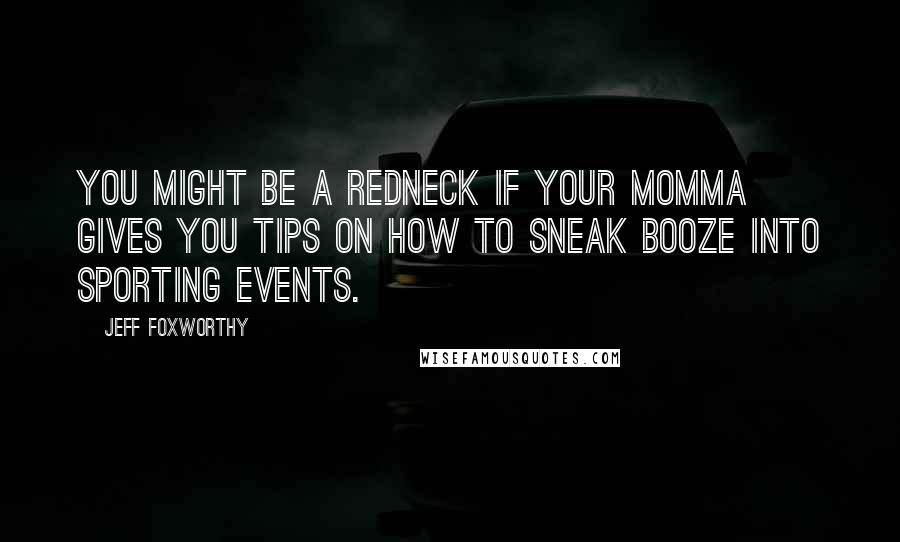 Jeff Foxworthy Quotes: You might be a redneck if your momma gives you tips on how to sneak booze into sporting events.