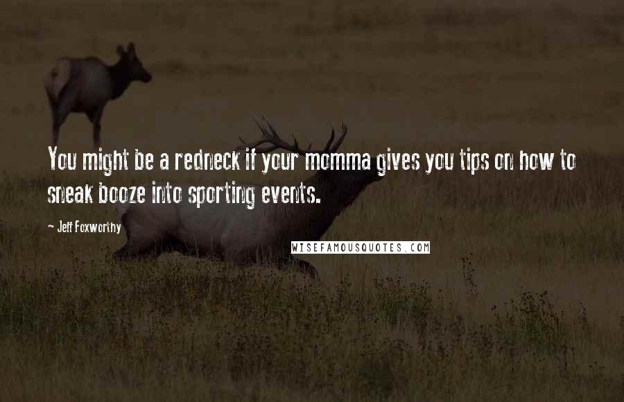 Jeff Foxworthy Quotes: You might be a redneck if your momma gives you tips on how to sneak booze into sporting events.