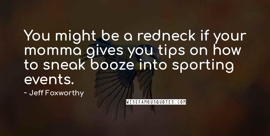 Jeff Foxworthy Quotes: You might be a redneck if your momma gives you tips on how to sneak booze into sporting events.