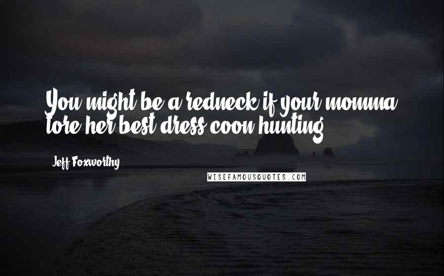 Jeff Foxworthy Quotes: You might be a redneck if your momma tore her best dress coon hunting.