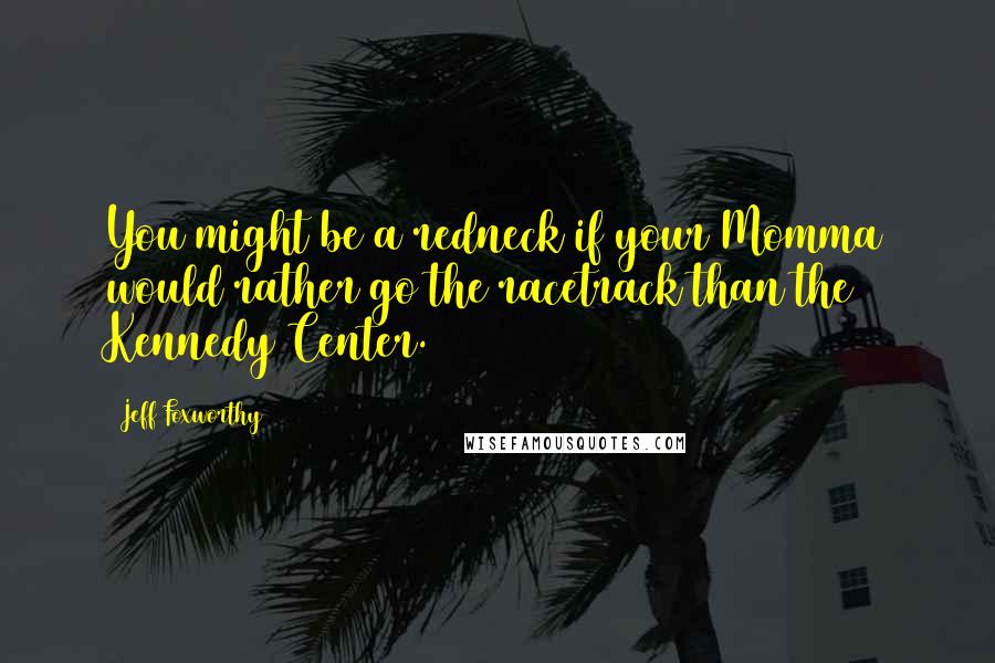 Jeff Foxworthy Quotes: You might be a redneck if your Momma would rather go the racetrack than the Kennedy Center.