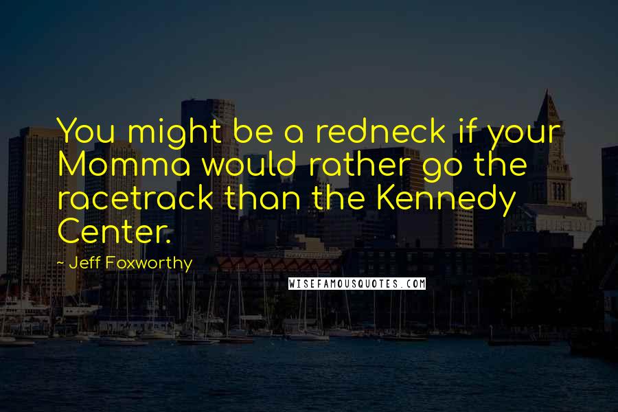 Jeff Foxworthy Quotes: You might be a redneck if your Momma would rather go the racetrack than the Kennedy Center.