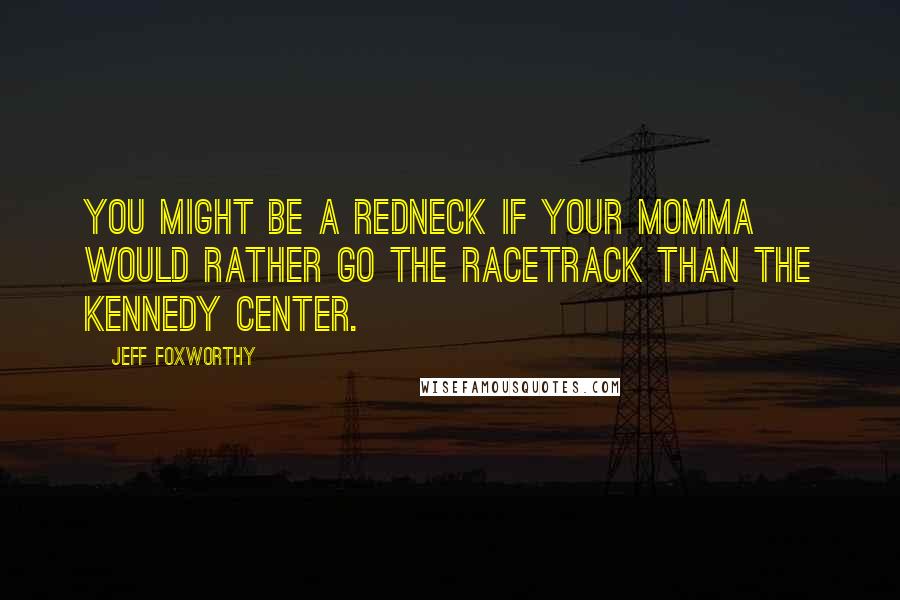 Jeff Foxworthy Quotes: You might be a redneck if your Momma would rather go the racetrack than the Kennedy Center.