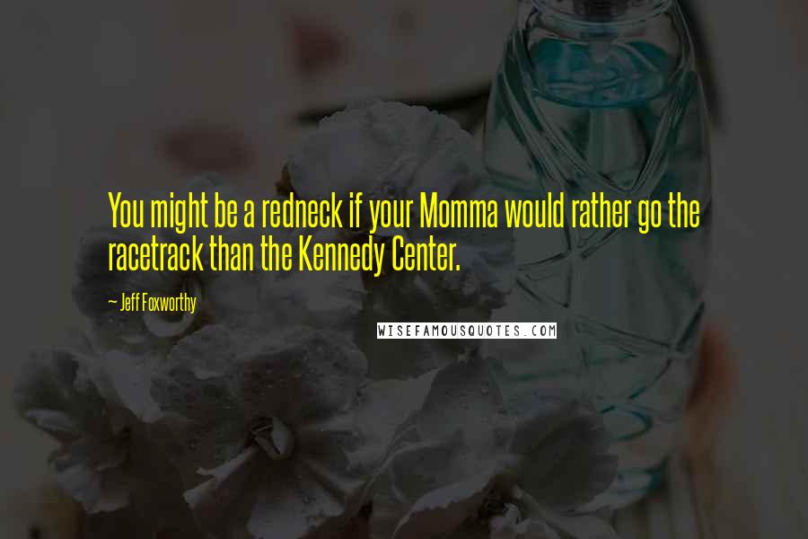 Jeff Foxworthy Quotes: You might be a redneck if your Momma would rather go the racetrack than the Kennedy Center.