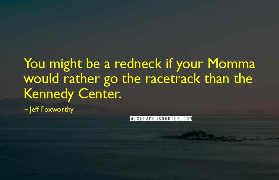 Jeff Foxworthy Quotes: You might be a redneck if your Momma would rather go the racetrack than the Kennedy Center.