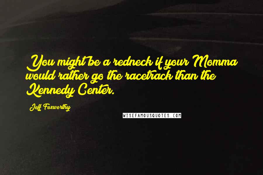 Jeff Foxworthy Quotes: You might be a redneck if your Momma would rather go the racetrack than the Kennedy Center.