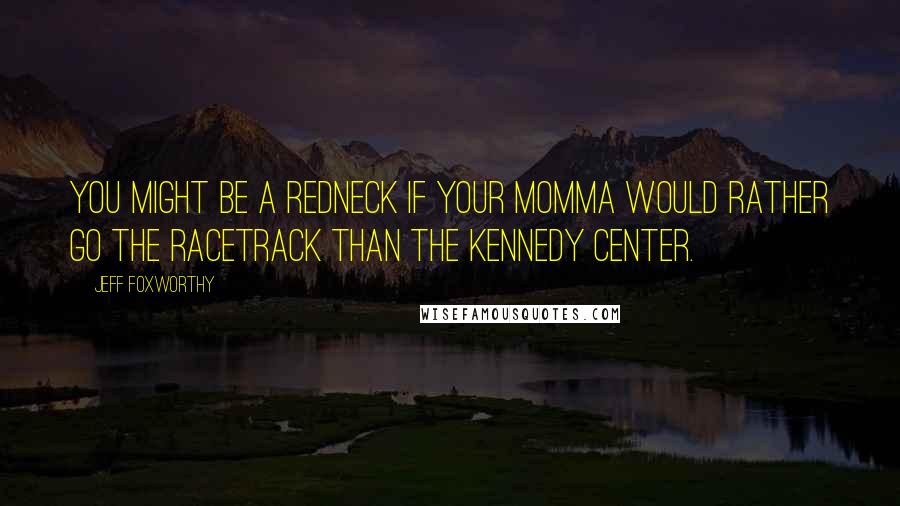 Jeff Foxworthy Quotes: You might be a redneck if your Momma would rather go the racetrack than the Kennedy Center.