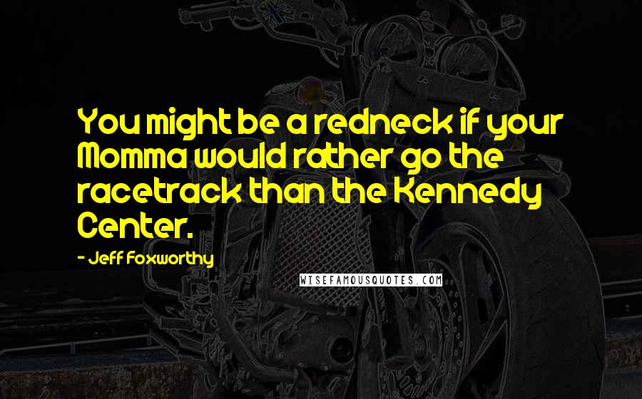 Jeff Foxworthy Quotes: You might be a redneck if your Momma would rather go the racetrack than the Kennedy Center.